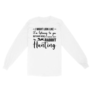 Rabbit Hunting Shirts, I Might Look like I'm listening to you but in my head I'm thinking about Rabbit hunting - FSD2830 D03