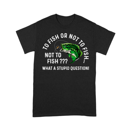 To Fish Or Not To Fish... Not To Fish??? - What A Stupid Question - Funny Fishing shirt for men, women D06 NQS2929 Standard T-Shirt