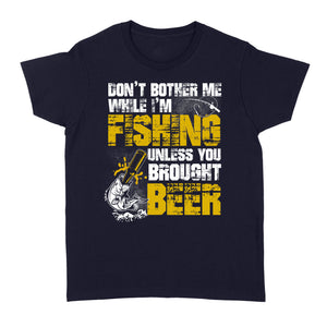 Don't Bother Me While I'm Fishing unless you brought beer, funny fishing and beer shirt D01 NQS2549 Standard Women's T-shirt