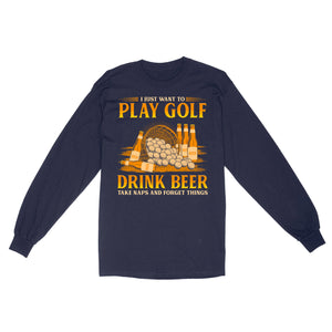 Funny golf long sleeve shirt I just want to drink golf drink beer take naps and forget things NQS4768