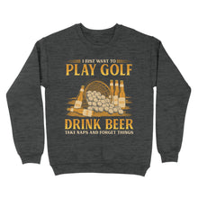 Load image into Gallery viewer, Funny golf sweatshirt I just want to drink golf drink beer take naps and forget things NQS4768