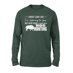 Funny Hog hunting shirt "I might look like I'm listening to you but in my head I'm thinking about hog hunting" long sleeve JAN21 FSD1254D08