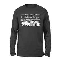 Load image into Gallery viewer, Funny Hog hunting shirt &quot;I might look like I&#39;m listening to you but in my head I&#39;m thinking about hog hunting&quot; long sleeve JAN21 FSD1254D08