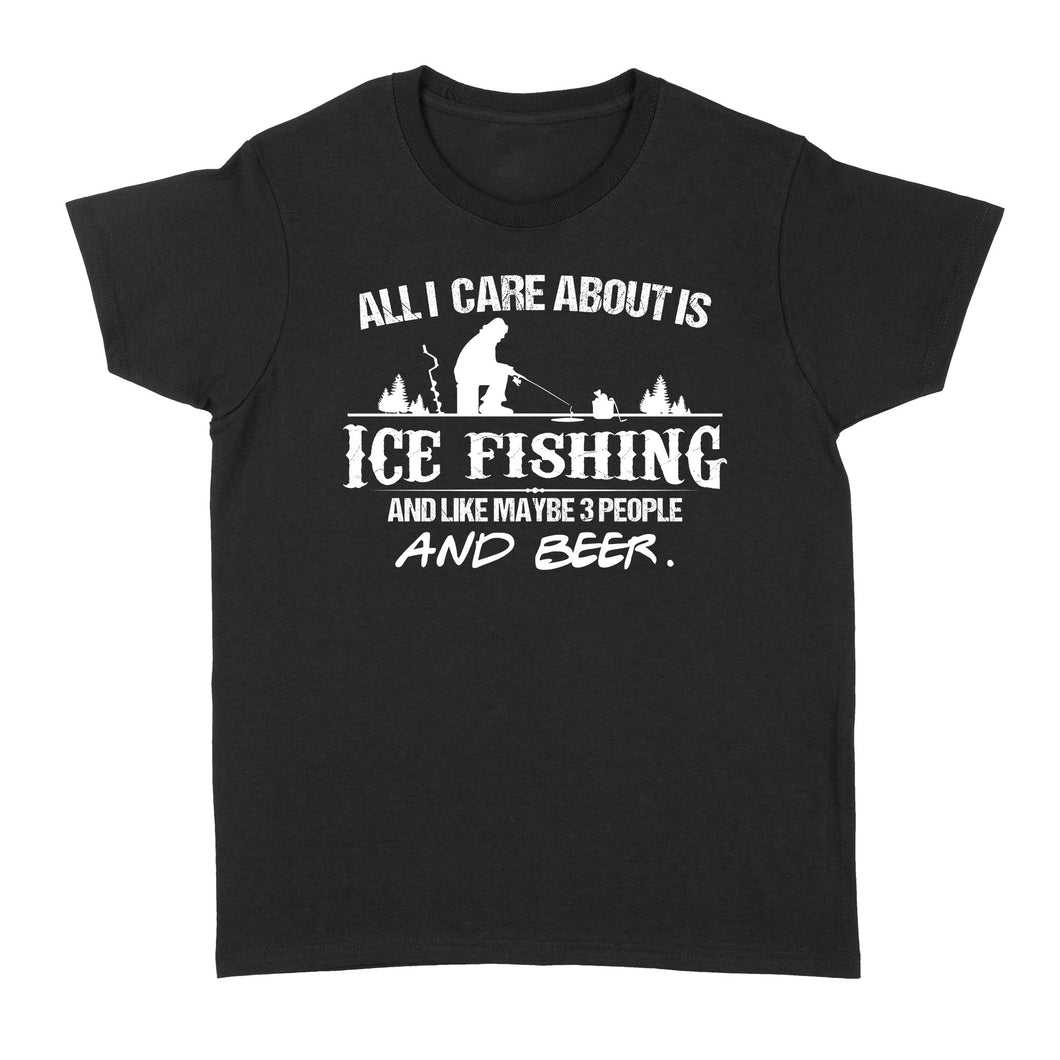 All I care about is ice fishing and like maybe 3 people and beer, ice fishing clothing D03 NQS2499 - Women's T-shirt