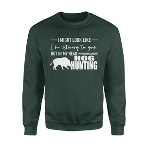 Funny Hog hunting shirt "I might look like I'm listening to you but in my head I'm thinking about hog hunting" sweatshirt JAN21 FSD1254D08