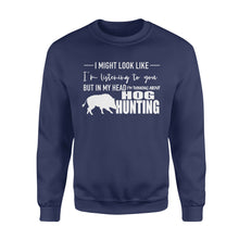 Load image into Gallery viewer, Funny Hog hunting shirt &quot;I might look like I&#39;m listening to you but in my head I&#39;m thinking about hog hunting&quot; sweatshirt JAN21 FSD1254D08